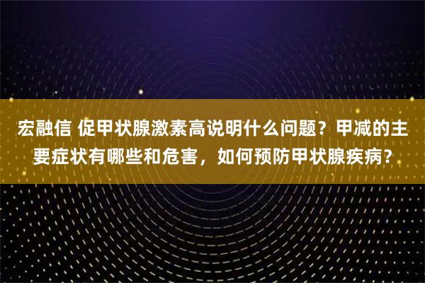 宏融信 促甲状腺激素高说明什么问题？甲减的主要症状有哪些和危害，如何预防甲状腺疾病？