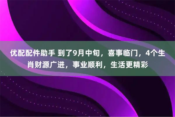 优配配件助手 到了9月中旬，喜事临门，4个生肖财源广进，事业顺利，生活更精彩
