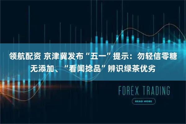 领航配资 京津冀发布“五一”提示：勿轻信零糖无添加、“看闻捻品”辨识绿茶优劣