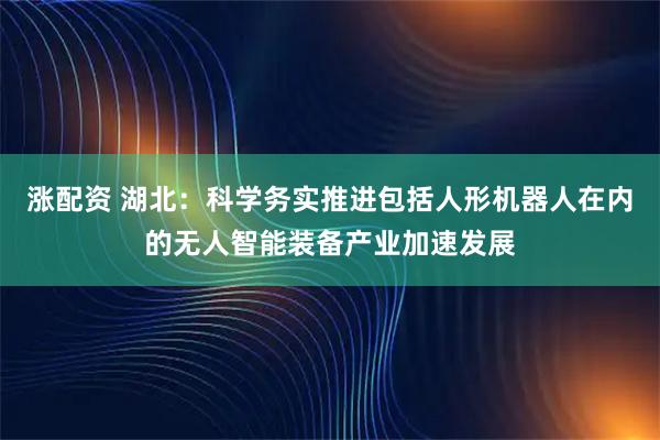 涨配资 湖北：科学务实推进包括人形机器人在内的无人智能装备产业加速发展