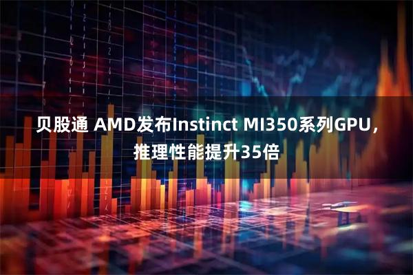 贝股通 AMD发布Instinct MI350系列GPU，推理性能提升35倍