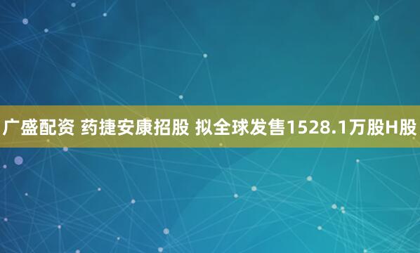 广盛配资 药捷安康招股 拟全球发售1528.1万股H股