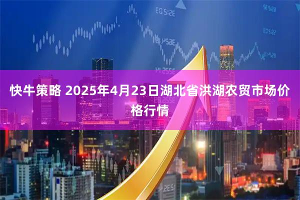 快牛策略 2025年4月23日湖北省洪湖农贸市场价格行情