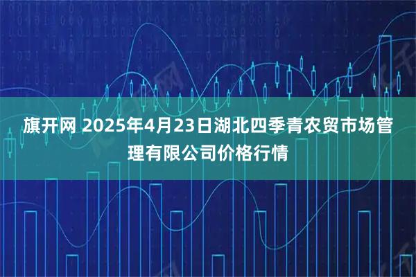 旗开网 2025年4月23日湖北四季青农贸市场管理有限公司价格行情