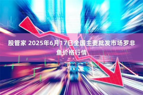 股管家 2025年6月17日全国主要批发市场罗非鱼价格行情
