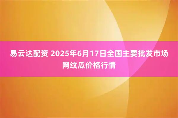 易云达配资 2025年6月17日全国主要批发市场网纹瓜价格行情