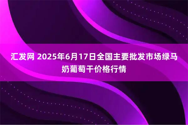 汇发网 2025年6月17日全国主要批发市场绿马奶葡萄干价格行情