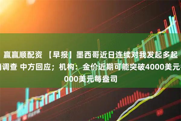 赢赢顺配资 【早报】墨西哥近日连续对我发起多起反倾销调查 中方回应；机构：金价近期可能突破4000美元每盎司