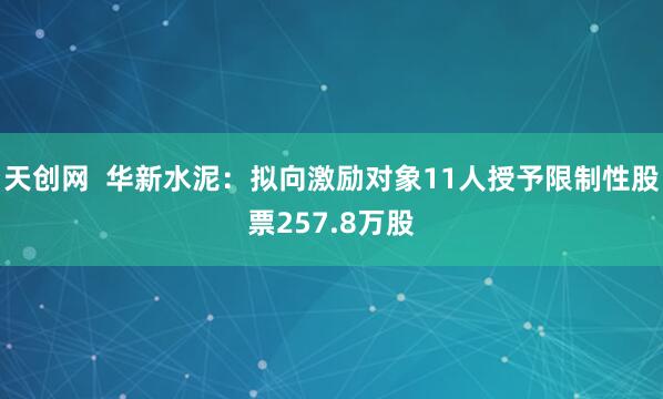 天创网  华新水泥：拟向激励对象11人授予限制性股票257.8万股