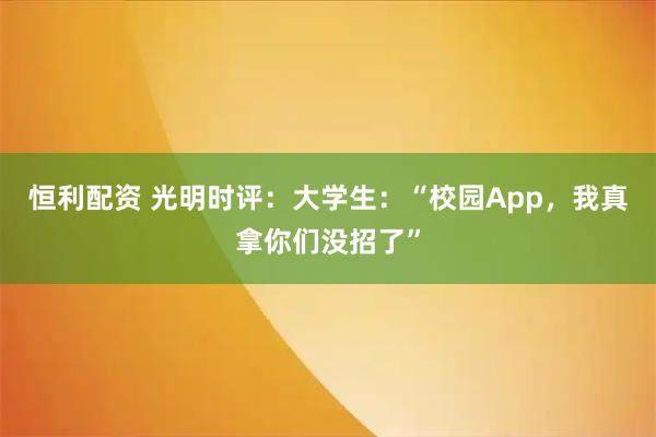 恒利配资 光明时评:大学生:“校园App,我真拿你们没招了”