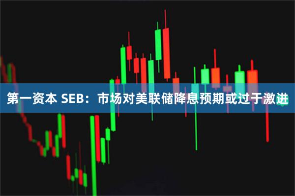 第一资本 SEB：市场对美联储降息预期或过于激进