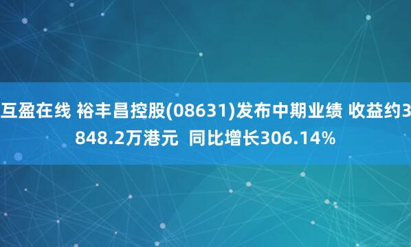 互盈在线 裕丰昌控股(08631)发布中期业绩 收益约3848.2万港元 同比增长306.14%