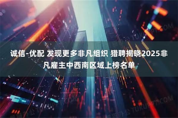 诚信-优配 发现更多非凡组织 猎聘揭晓2025非凡雇主中西南区域上榜名单