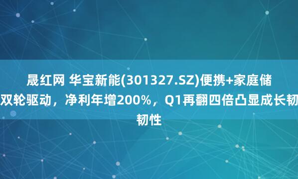晟红网 华宝新能(301327.SZ)便携+家庭储能双轮驱动，净利年增200%，Q1再翻四倍凸显成长韧性