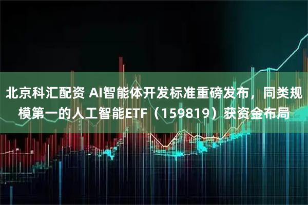 北京科汇配资 AI智能体开发标准重磅发布，同类规模第一的人工智能ETF（159819）获资金布局