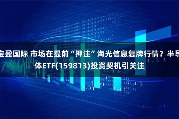 宝盈国际 市场在提前“押注”海光信息复牌行情？半导体ETF(159813)投资契机引关注