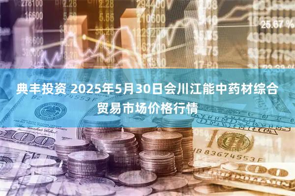 典丰投资 2025年5月30日会川江能中药材综合贸易市场价格行情