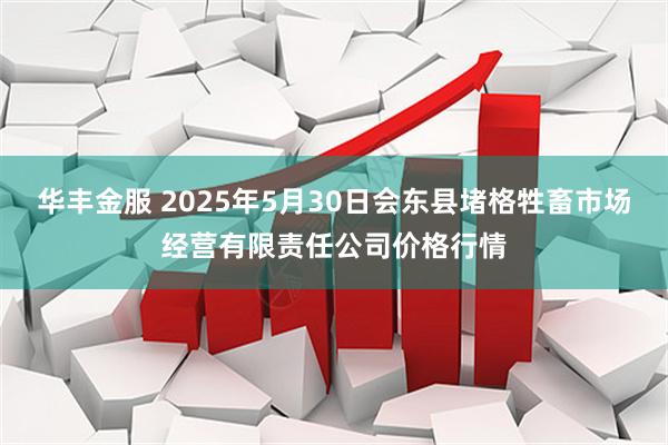 华丰金服 2025年5月30日会东县堵格牲畜市场经营有限责任公司价格行情