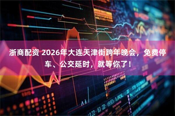 浙商配资 2026年大连天津街跨年晚会，免费停车、公交延时，就等你了！