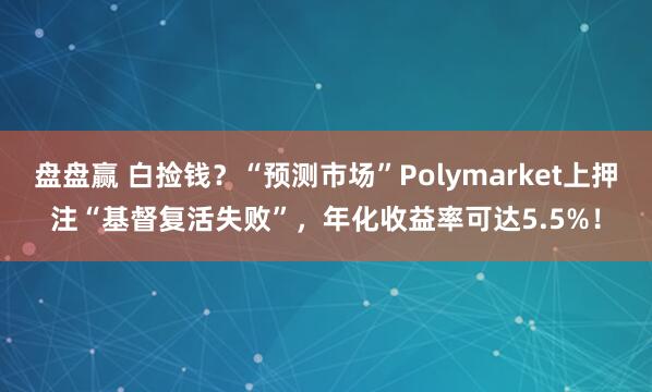 盘盘赢 白捡钱？“预测市场”Polymarket上押注“基督复活失败”，年化收益率可达5.5%！