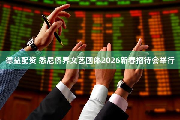 德益配资 悉尼侨界文艺团体2026新春招待会举行
