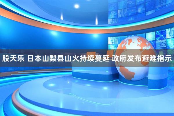 股天乐 日本山梨县山火持续蔓延 政府发布避难指示