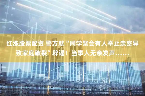 红涨股票配资 警方就“同学聚会有人举止亲密导致家庭破裂”辟谣！当事人无奈发声……